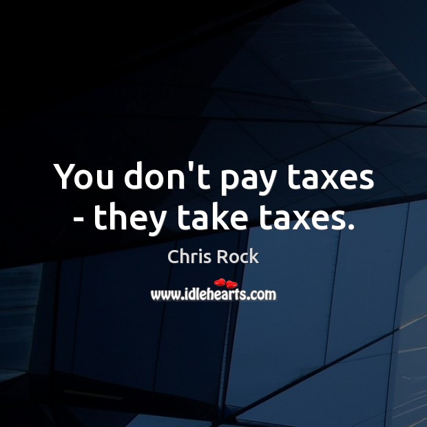 You don’t pay taxes – they take taxes. Image