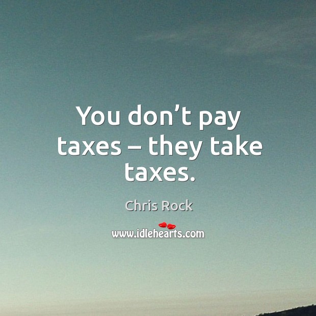 You don’t pay taxes – they take taxes. Image