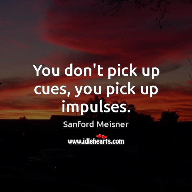 You don’t pick up cues, you pick up impulses. Sanford Meisner Picture Quote