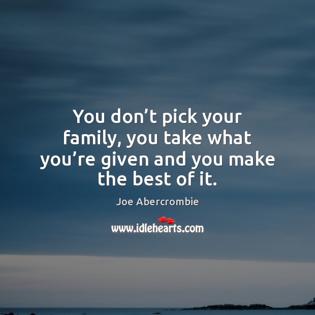 You don’t pick your family, you take what you’re given and you make the best of it. Joe Abercrombie Picture Quote