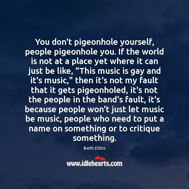 You don’t pigeonhole yourself, people pigeonhole you. If the world is not Image