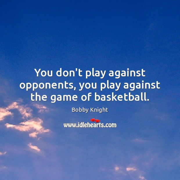 You don’t play against opponents, you play against the game of basketball. Bobby Knight Picture Quote