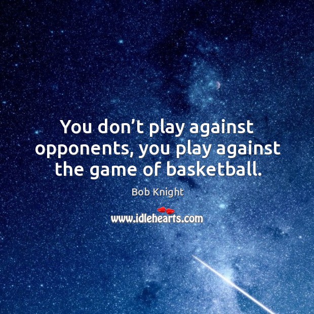 You don’t play against opponents, you play against the game of basketball. Bob Knight Picture Quote