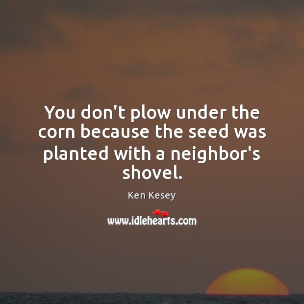 You don’t plow under the corn because the seed was planted with a neighbor’s shovel. Ken Kesey Picture Quote