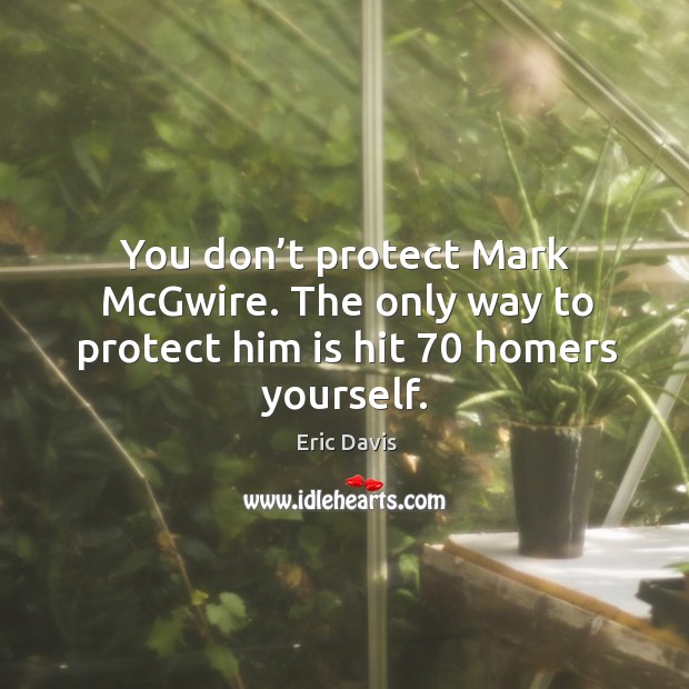 You don’t protect mark mcgwire. The only way to protect him is hit 70 homers yourself. Eric Davis Picture Quote