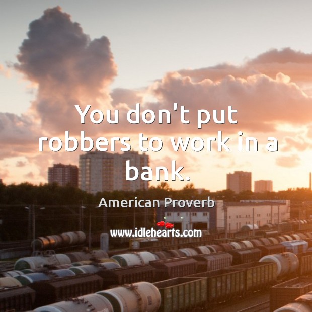 You don’t put robbers to work in a bank. Image