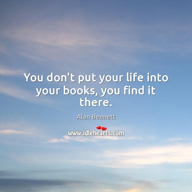 You don’t put your life into your books, you find it there. Alan Bennett Picture Quote