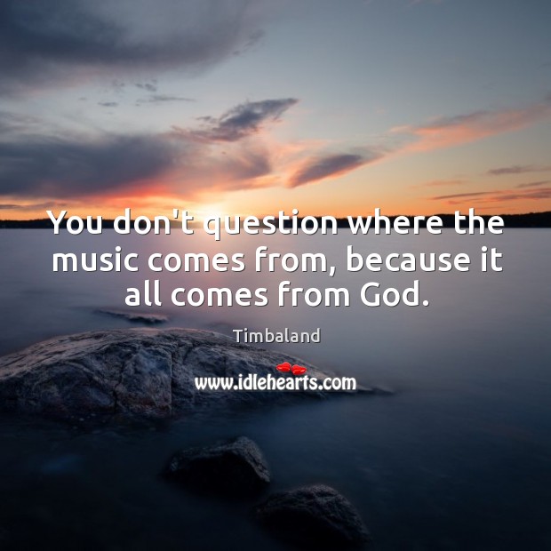 You don’t question where the music comes from, because it all comes from God. Timbaland Picture Quote