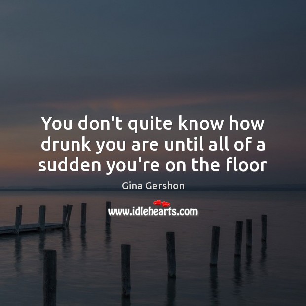 You don’t quite know how drunk you are until all of a sudden you’re on the floor Gina Gershon Picture Quote