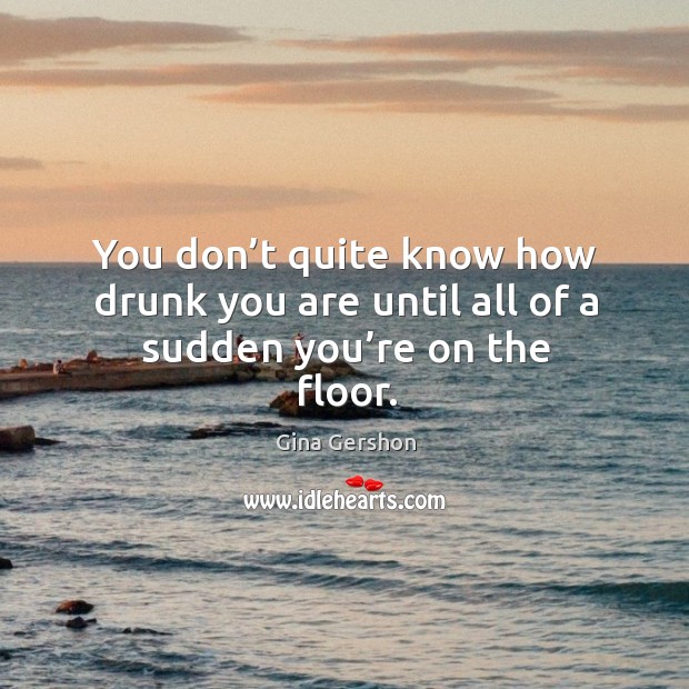 You don’t quite know how drunk you are until all of a sudden you’re on the floor. Gina Gershon Picture Quote