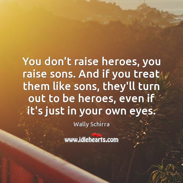 You don’t raise heroes, you raise sons. And if you treat them Image