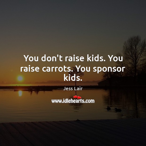 You don’t raise kids. You raise carrots. You sponsor kids. Jess Lair Picture Quote