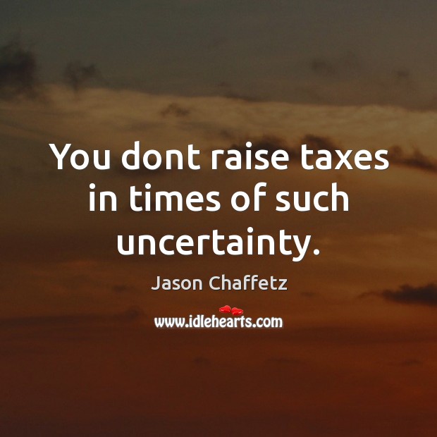 You dont raise taxes in times of such uncertainty. Jason Chaffetz Picture Quote
