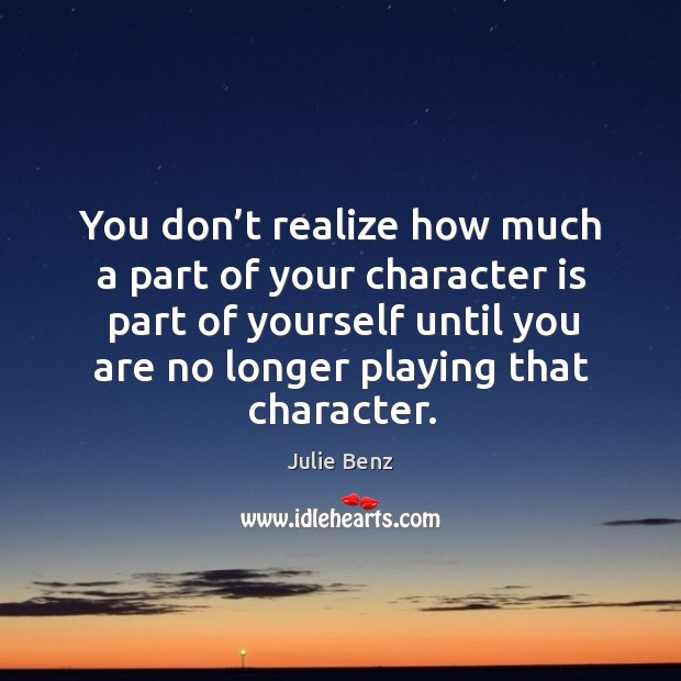 You don’t realize how much a part of your character is part of yourself until you are Julie Benz Picture Quote