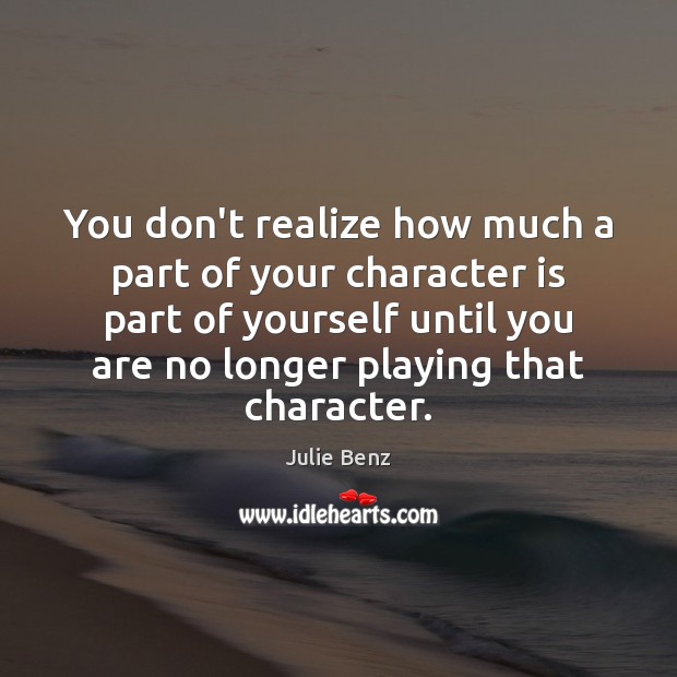 You don’t realize how much a part of your character is part Julie Benz Picture Quote