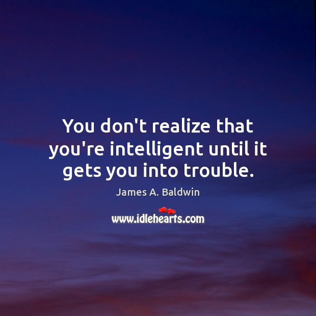 You don’t realize that you’re intelligent until it gets you into trouble. Image
