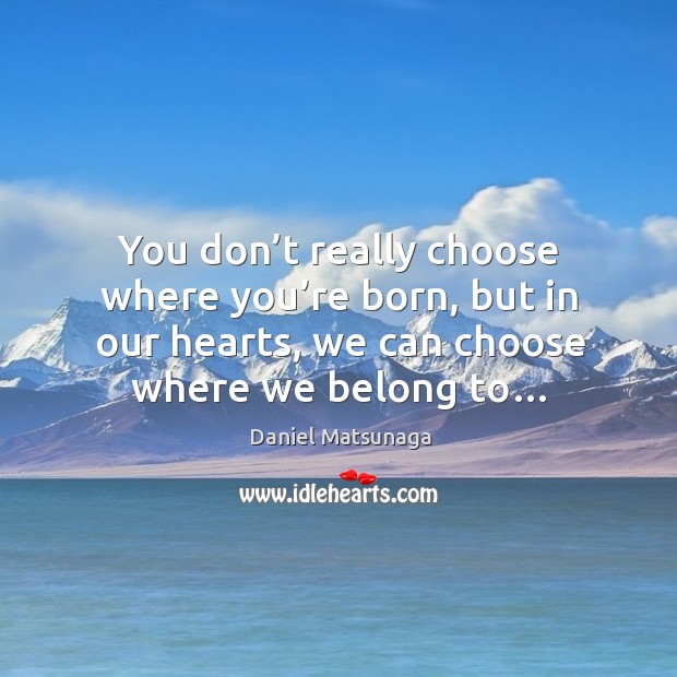 You don’t really choose where you’re born, but in our Daniel Matsunaga Picture Quote