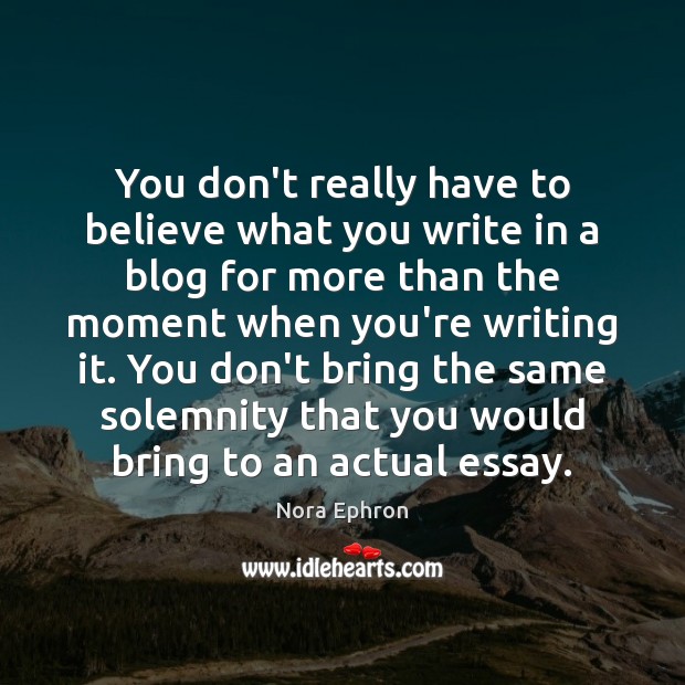 You don’t really have to believe what you write in a blog Nora Ephron Picture Quote
