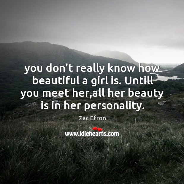 You don’t really know how beautiful a girl is. Untill you meet her,all her beauty is in her personality. Zac Efron Picture Quote