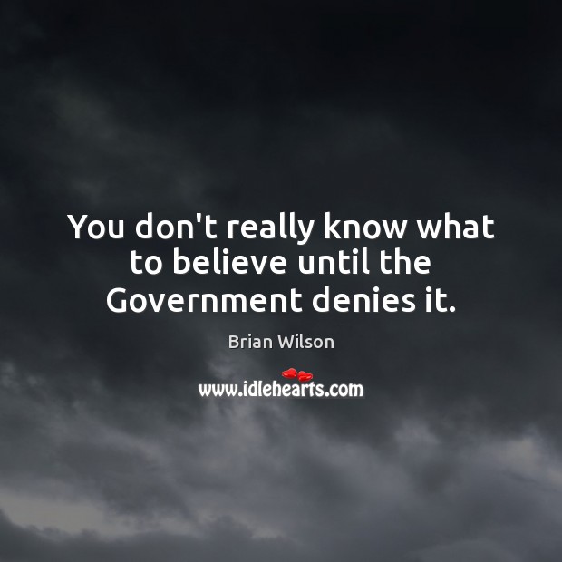 You don’t really know what to believe until the Government denies it. Brian Wilson Picture Quote