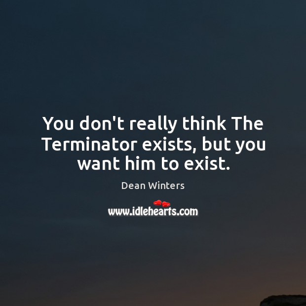 You don’t really think The Terminator exists, but you want him to exist. Dean Winters Picture Quote