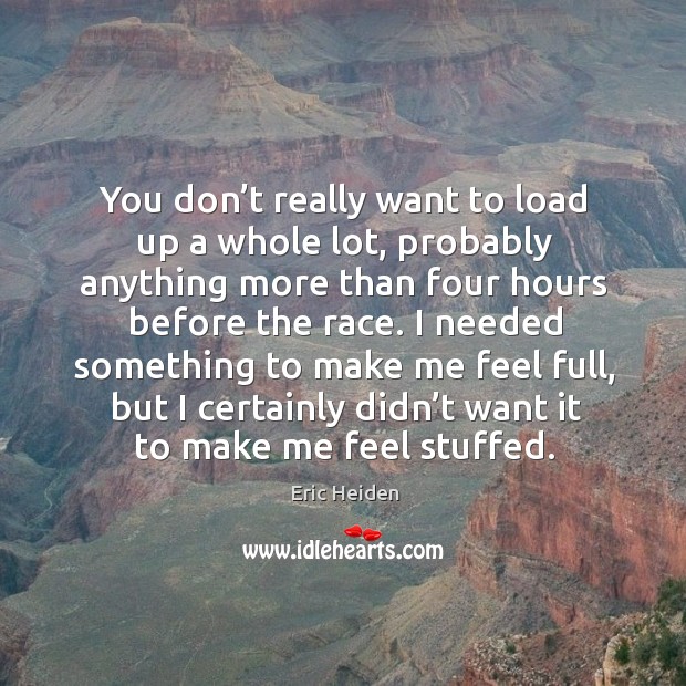 You don’t really want to load up a whole lot, probably anything more than four hours before the race. Eric Heiden Picture Quote