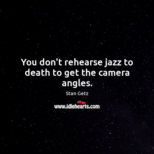 You don’t rehearse jazz to death to get the camera angles. Image