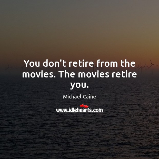 You don’t retire from the movies. The movies retire you. Michael Caine Picture Quote