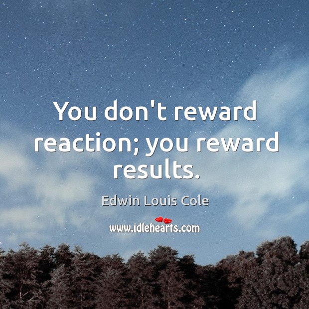 You don’t reward reaction; you reward results. Edwin Louis Cole Picture Quote