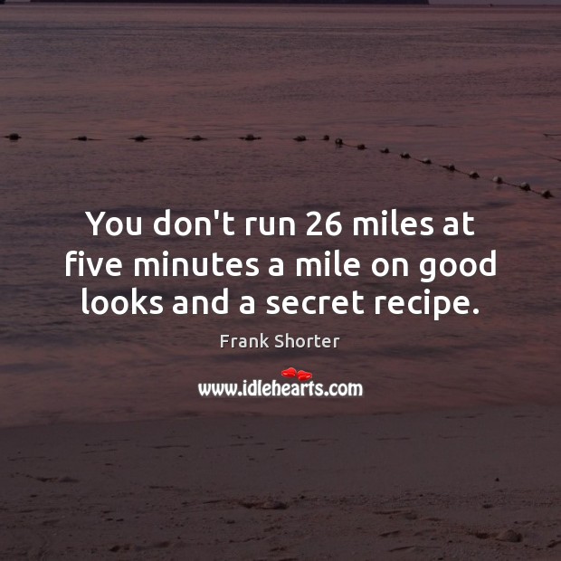 You don’t run 26 miles at five minutes a mile on good looks and a secret recipe. Frank Shorter Picture Quote