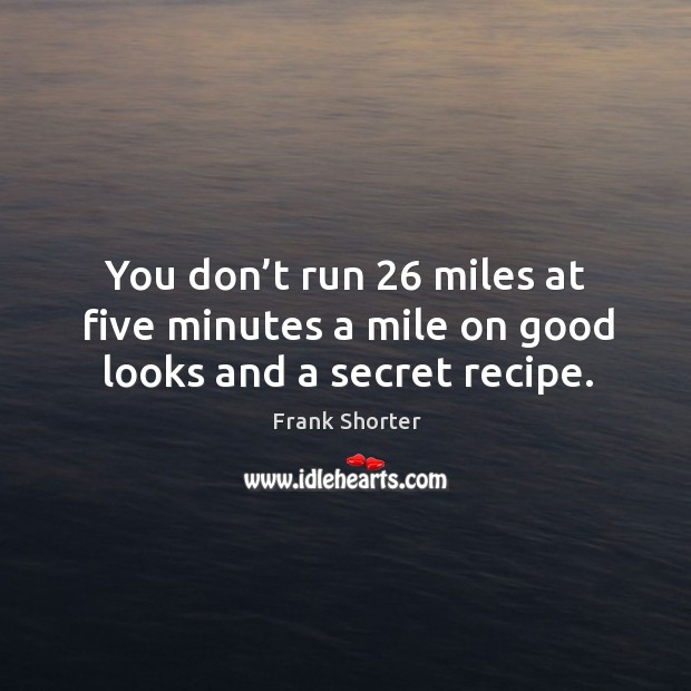 You don’t run 26 miles at five minutes a mile on good looks and a secret recipe. Image