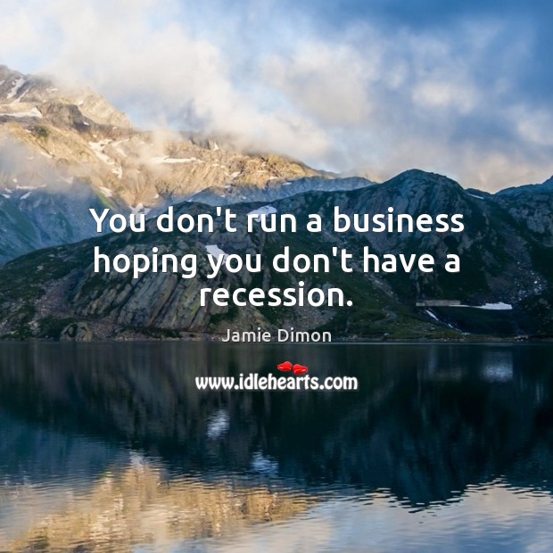You don’t run a business hoping you don’t have a recession. Image