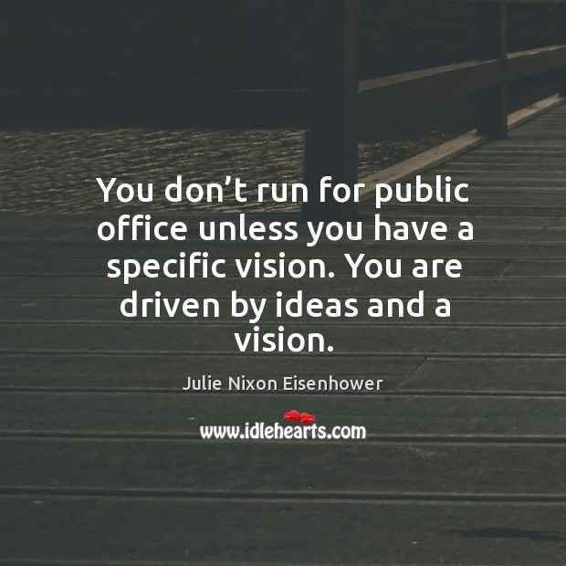 You don’t run for public office unless you have a specific vision. You are driven by ideas and a vision. Julie Nixon Eisenhower Picture Quote