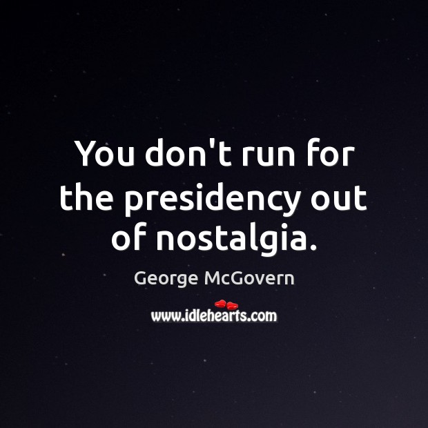 You don’t run for the presidency out of nostalgia. George McGovern Picture Quote