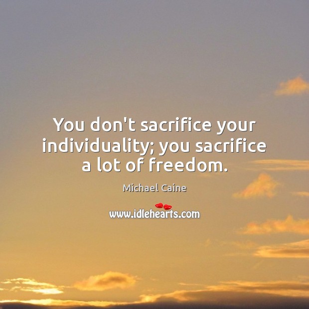 You don’t sacrifice your individuality; you sacrifice a lot of freedom. Michael Caine Picture Quote