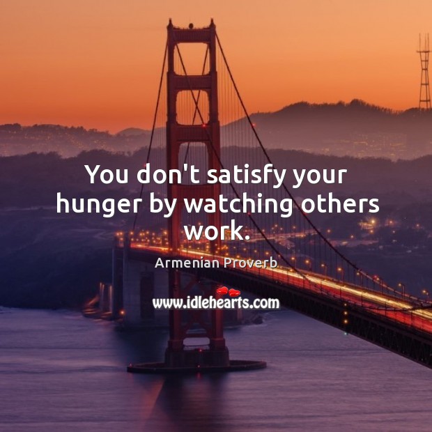 You don’t satisfy your hunger by watching others work. Armenian Proverbs Image