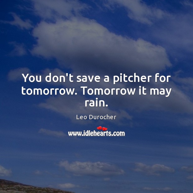 You don’t save a pitcher for tomorrow. Tomorrow it may rain. Leo Durocher Picture Quote
