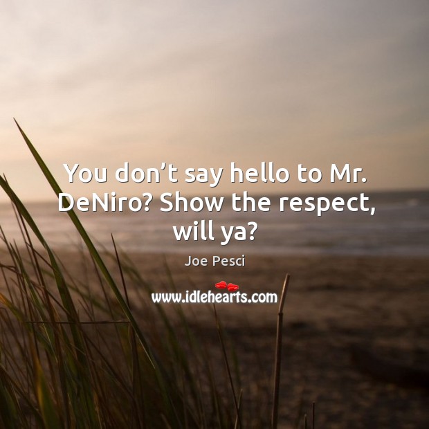 You don’t say hello to mr. Deniro? show the respect, will ya? Joe Pesci Picture Quote