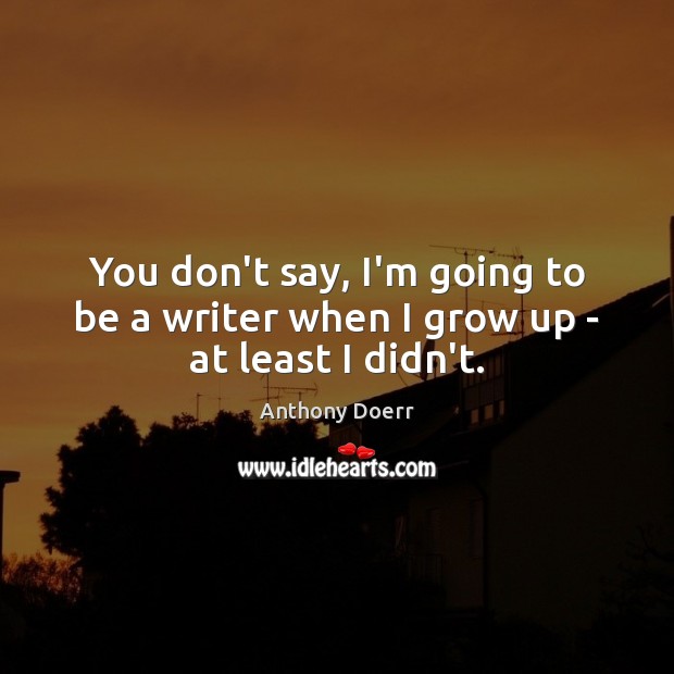 You don’t say, I’m going to be a writer when I grow up – at least I didn’t. Anthony Doerr Picture Quote