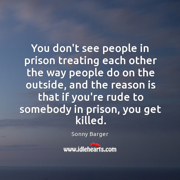 You don’t see people in prison treating each other the way people Sonny Barger Picture Quote