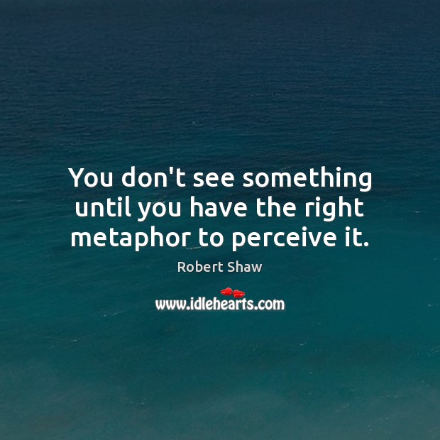 You don’t see something until you have the right metaphor to perceive it. Robert Shaw Picture Quote