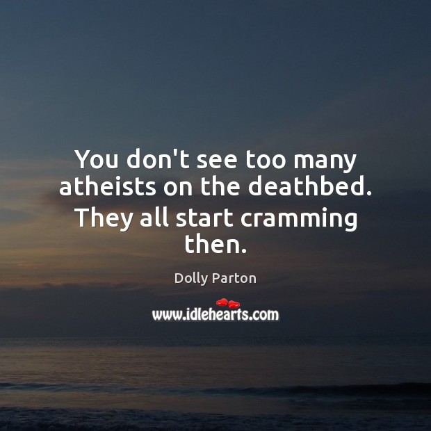 You don’t see too many atheists on the deathbed. They all start cramming then. Dolly Parton Picture Quote