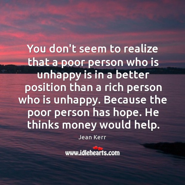 You don’t seem to realize that a poor person who is unhappy Jean Kerr Picture Quote