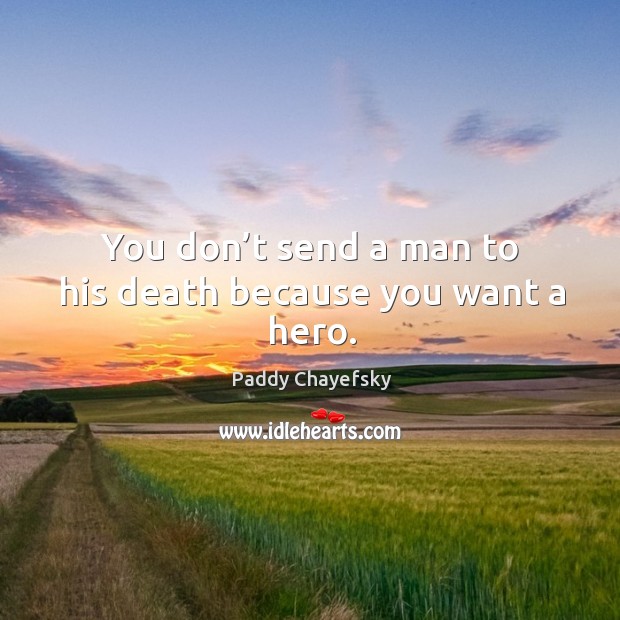 You don’t send a man to his death because you want a hero. Paddy Chayefsky Picture Quote