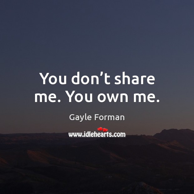 You don’t share me. You own me. Gayle Forman Picture Quote
