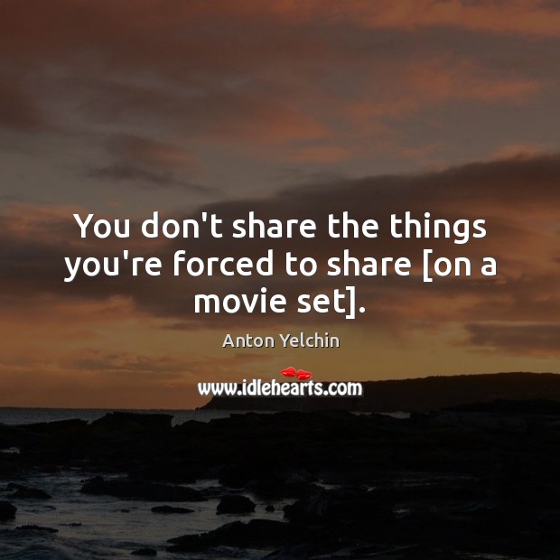 You don’t share the things you’re forced to share [on a movie set]. Anton Yelchin Picture Quote