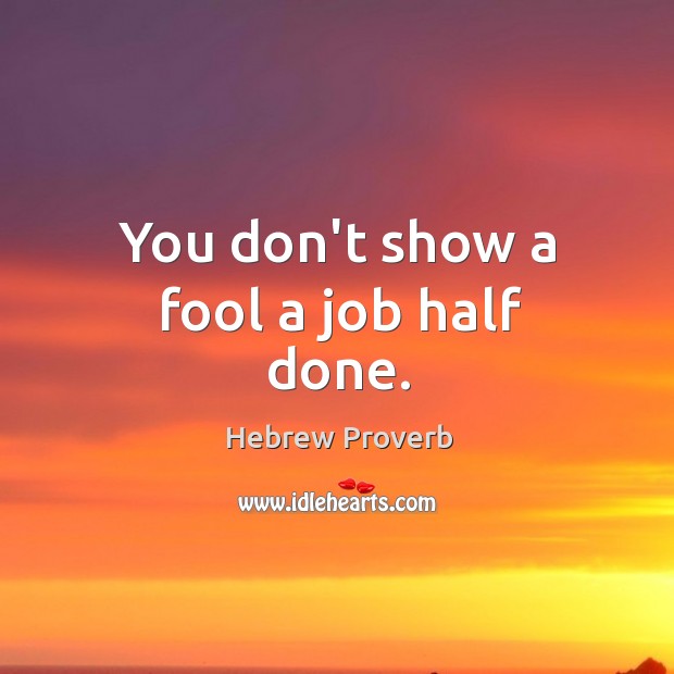 You don’t show a fool a job half done. Image