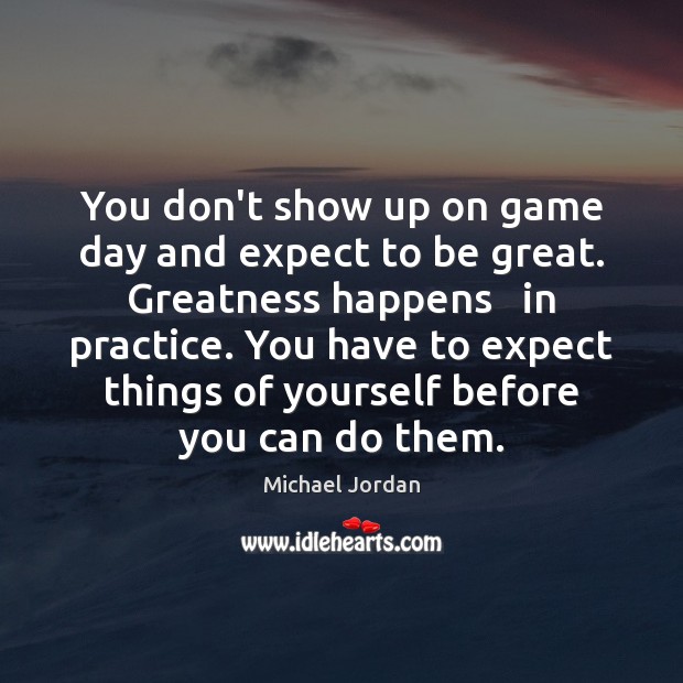 You don’t show up on game day and expect to be great. Michael Jordan Picture Quote