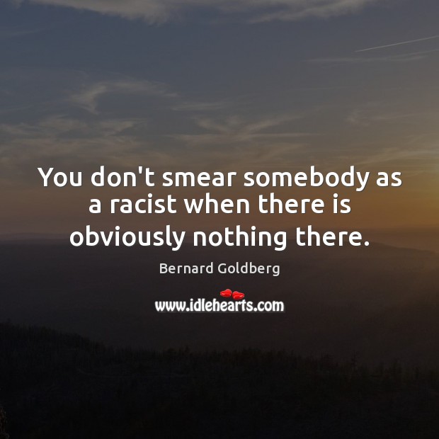 You don’t smear somebody as a racist when there is obviously nothing there. Bernard Goldberg Picture Quote