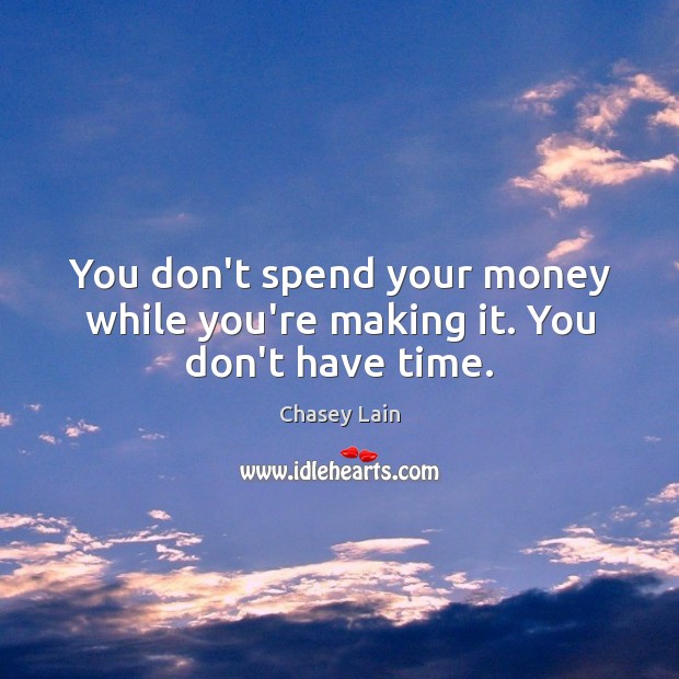 You don’t spend your money while you’re making it. You don’t have time. 